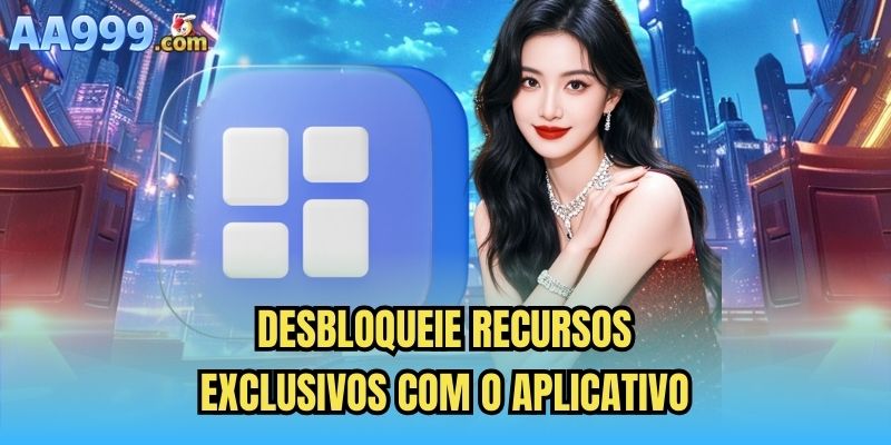 Desbloqueie recursos exclusivos com o aplicativo