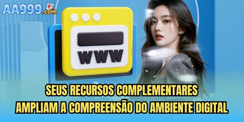 Seus recursos complementares ampliam a compreensão do ambiente digital